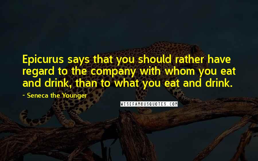 Seneca The Younger Quotes: Epicurus says that you should rather have regard to the company with whom you eat and drink, than to what you eat and drink.