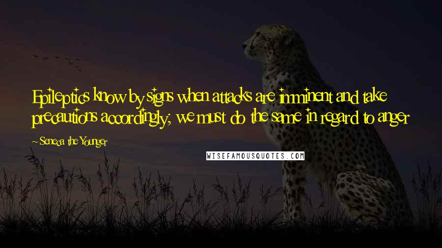 Seneca The Younger Quotes: Epileptics know by signs when attacks are imminent and take precautions accordingly; we must do the same in regard to anger