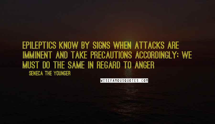 Seneca The Younger Quotes: Epileptics know by signs when attacks are imminent and take precautions accordingly; we must do the same in regard to anger