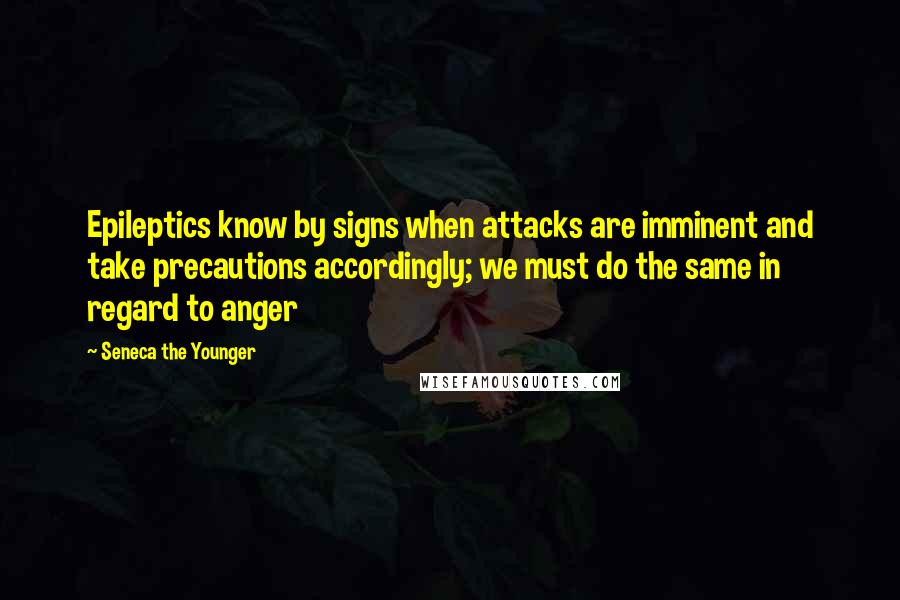 Seneca The Younger Quotes: Epileptics know by signs when attacks are imminent and take precautions accordingly; we must do the same in regard to anger