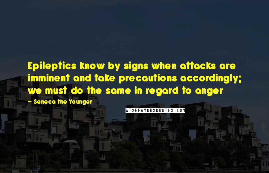 Seneca The Younger Quotes: Epileptics know by signs when attacks are imminent and take precautions accordingly; we must do the same in regard to anger