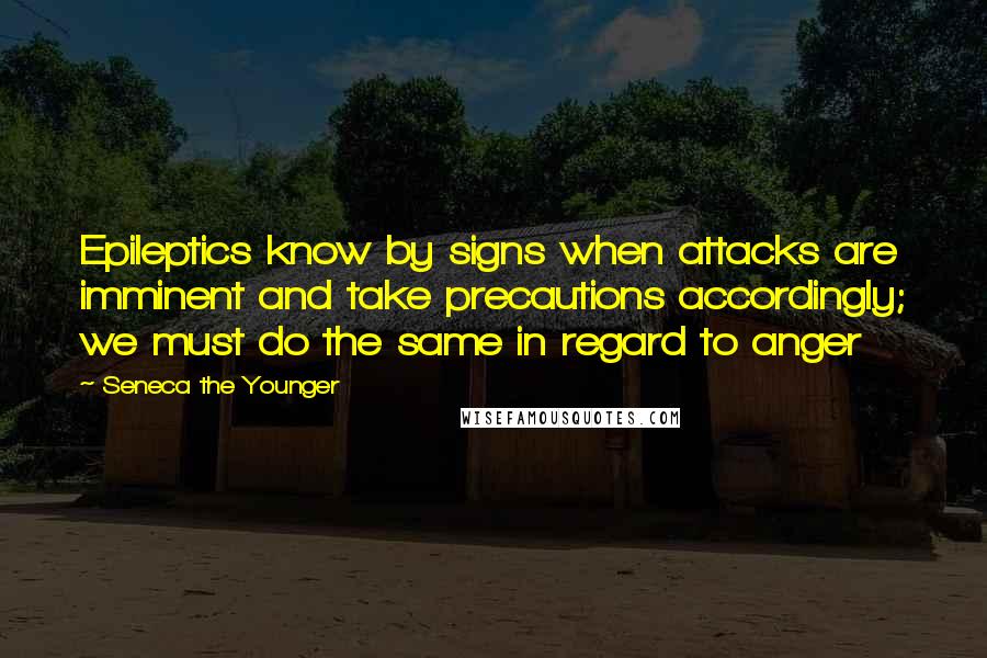 Seneca The Younger Quotes: Epileptics know by signs when attacks are imminent and take precautions accordingly; we must do the same in regard to anger