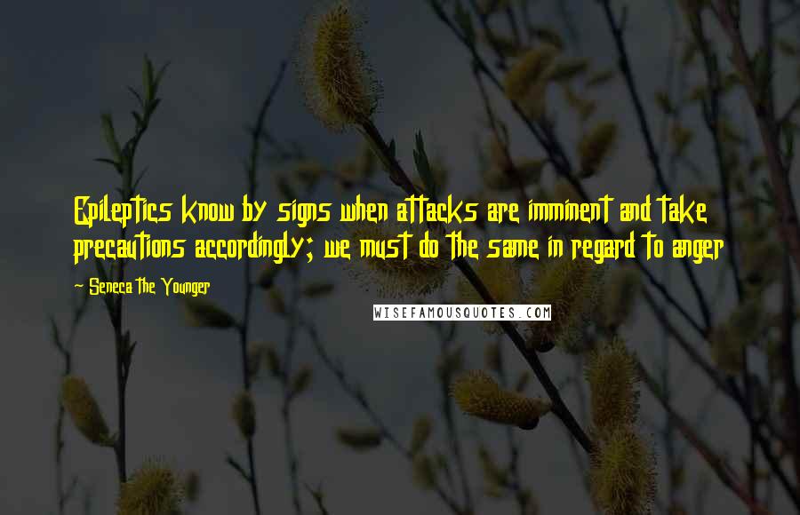 Seneca The Younger Quotes: Epileptics know by signs when attacks are imminent and take precautions accordingly; we must do the same in regard to anger