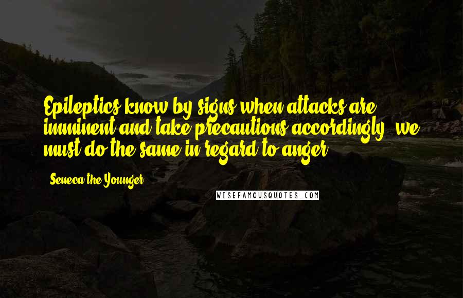 Seneca The Younger Quotes: Epileptics know by signs when attacks are imminent and take precautions accordingly; we must do the same in regard to anger