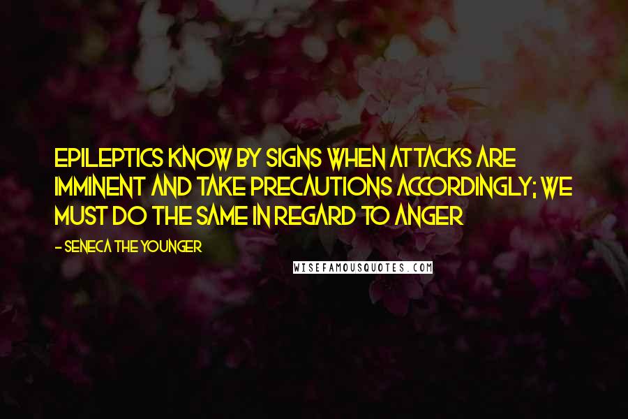 Seneca The Younger Quotes: Epileptics know by signs when attacks are imminent and take precautions accordingly; we must do the same in regard to anger