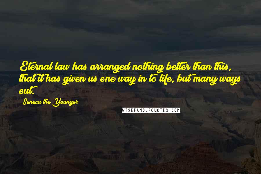 Seneca The Younger Quotes: Eternal law has arranged nothing better than this, that it has given us one way in to life, but many ways out.