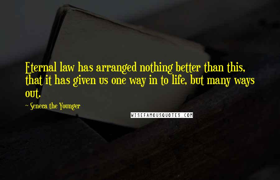 Seneca The Younger Quotes: Eternal law has arranged nothing better than this, that it has given us one way in to life, but many ways out.