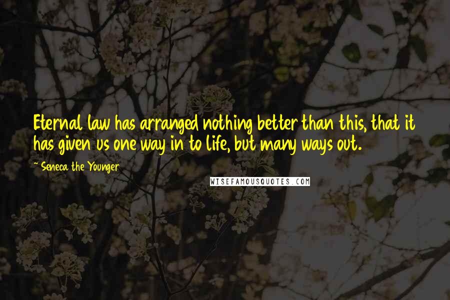 Seneca The Younger Quotes: Eternal law has arranged nothing better than this, that it has given us one way in to life, but many ways out.