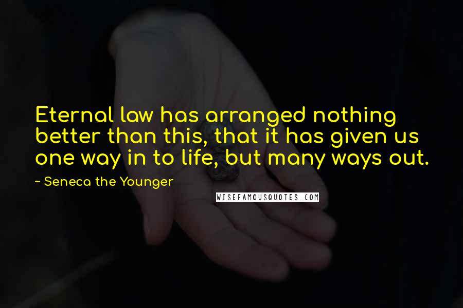 Seneca The Younger Quotes: Eternal law has arranged nothing better than this, that it has given us one way in to life, but many ways out.