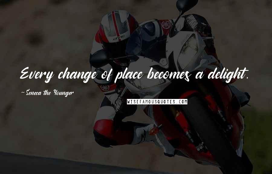 Seneca The Younger Quotes: Every change of place becomes a delight.