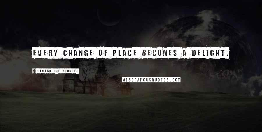 Seneca The Younger Quotes: Every change of place becomes a delight.