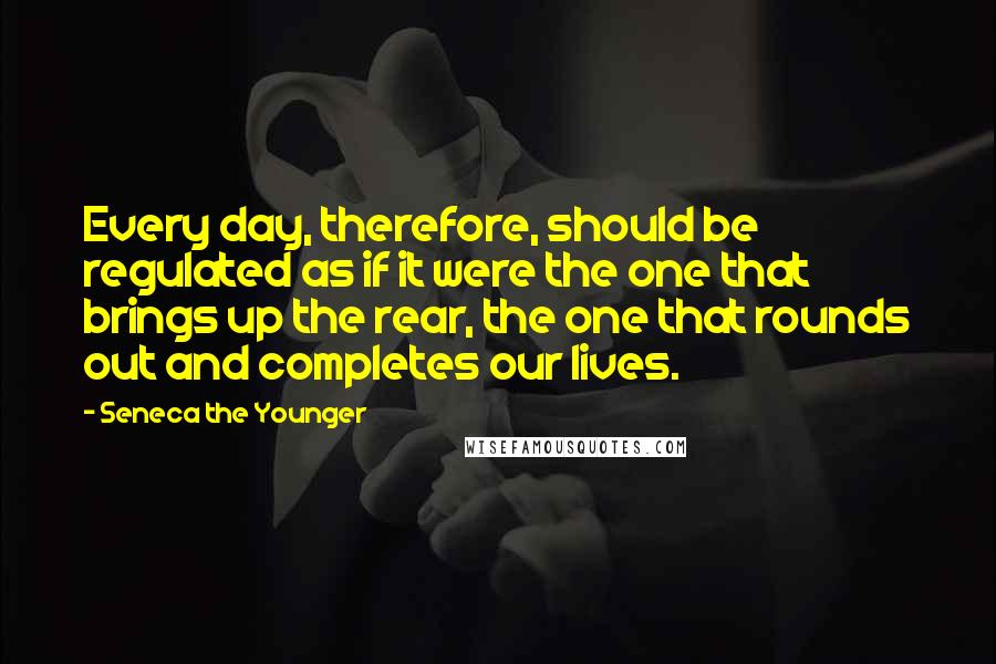 Seneca The Younger Quotes: Every day, therefore, should be regulated as if it were the one that brings up the rear, the one that rounds out and completes our lives.