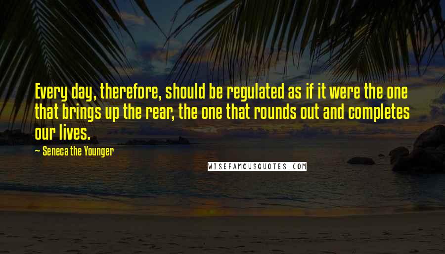 Seneca The Younger Quotes: Every day, therefore, should be regulated as if it were the one that brings up the rear, the one that rounds out and completes our lives.