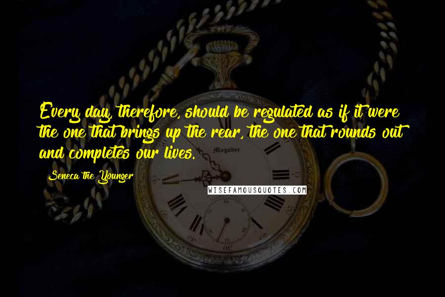 Seneca The Younger Quotes: Every day, therefore, should be regulated as if it were the one that brings up the rear, the one that rounds out and completes our lives.