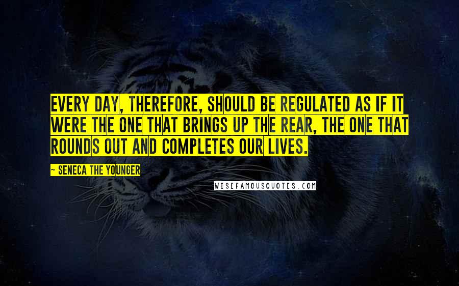 Seneca The Younger Quotes: Every day, therefore, should be regulated as if it were the one that brings up the rear, the one that rounds out and completes our lives.
