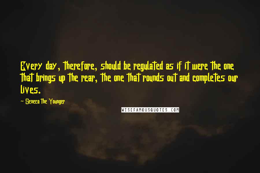 Seneca The Younger Quotes: Every day, therefore, should be regulated as if it were the one that brings up the rear, the one that rounds out and completes our lives.