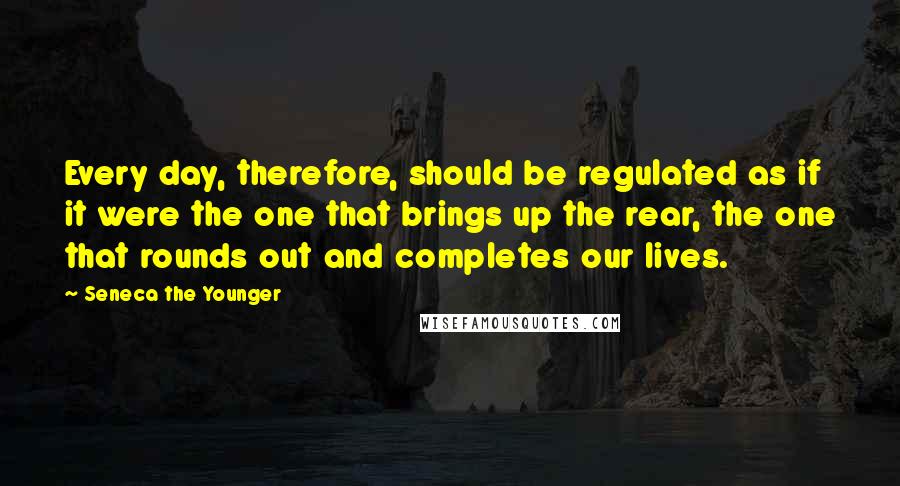 Seneca The Younger Quotes: Every day, therefore, should be regulated as if it were the one that brings up the rear, the one that rounds out and completes our lives.