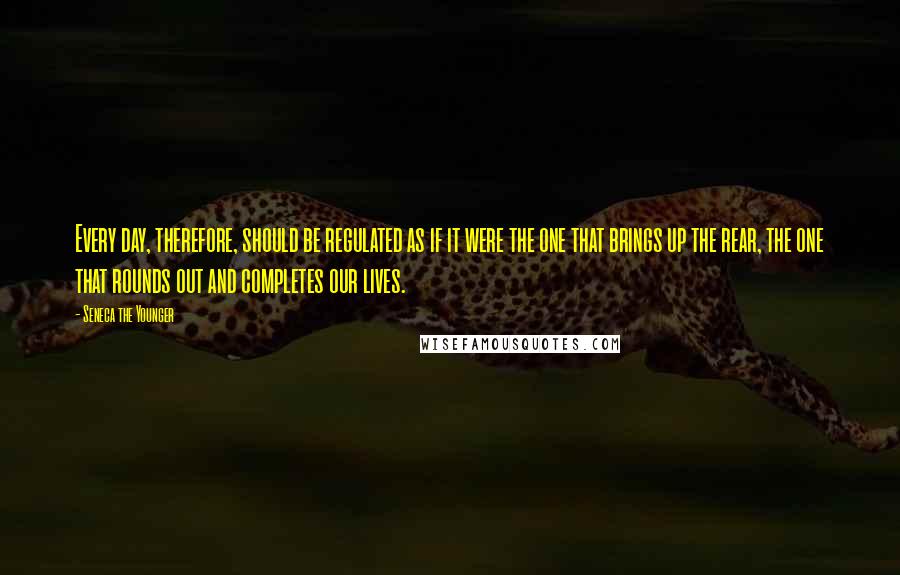 Seneca The Younger Quotes: Every day, therefore, should be regulated as if it were the one that brings up the rear, the one that rounds out and completes our lives.