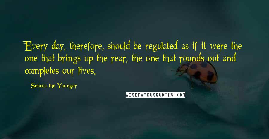 Seneca The Younger Quotes: Every day, therefore, should be regulated as if it were the one that brings up the rear, the one that rounds out and completes our lives.