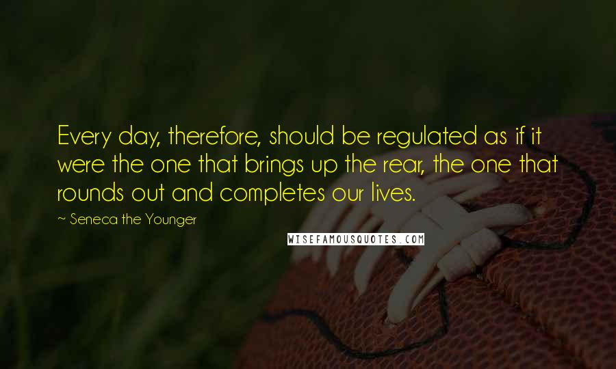 Seneca The Younger Quotes: Every day, therefore, should be regulated as if it were the one that brings up the rear, the one that rounds out and completes our lives.