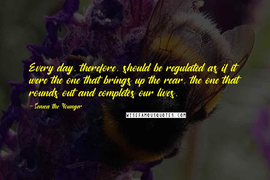 Seneca The Younger Quotes: Every day, therefore, should be regulated as if it were the one that brings up the rear, the one that rounds out and completes our lives.