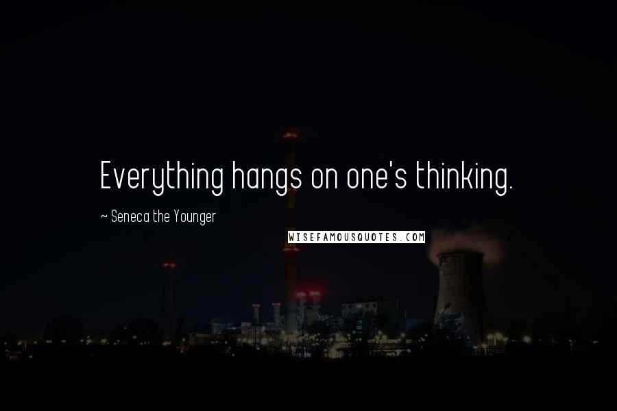 Seneca The Younger Quotes: Everything hangs on one's thinking.