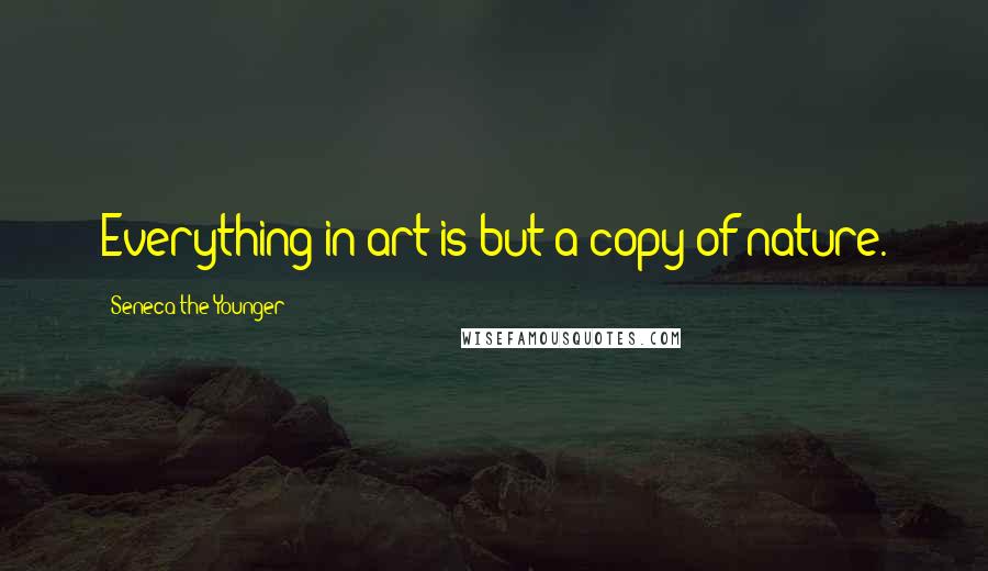 Seneca The Younger Quotes: Everything in art is but a copy of nature.