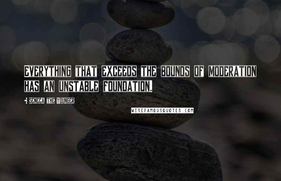 Seneca The Younger Quotes: Everything that exceeds the bounds of moderation has an unstable foundation.