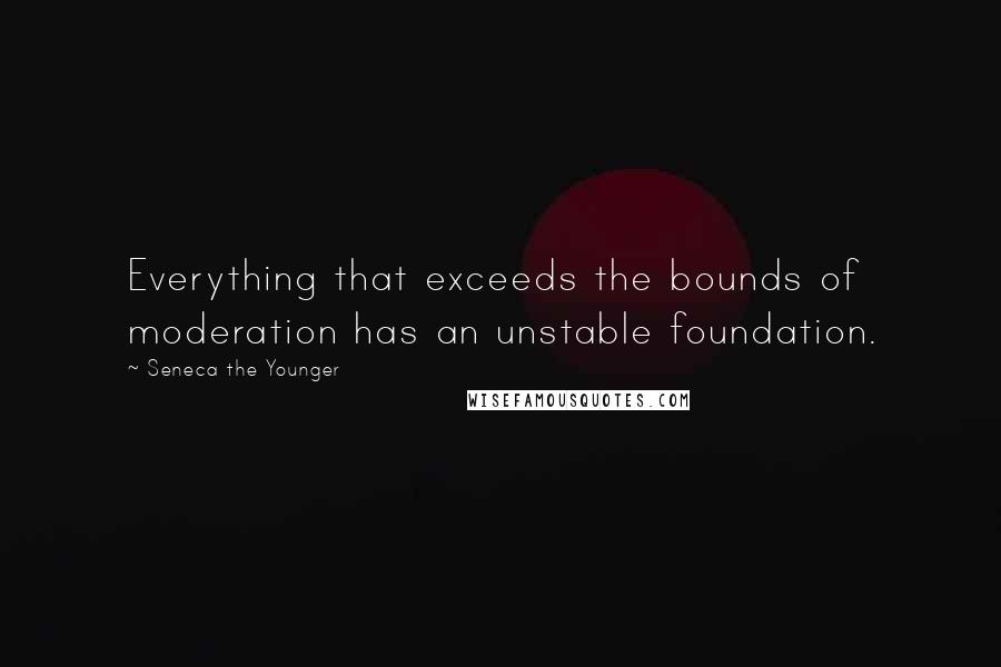 Seneca The Younger Quotes: Everything that exceeds the bounds of moderation has an unstable foundation.