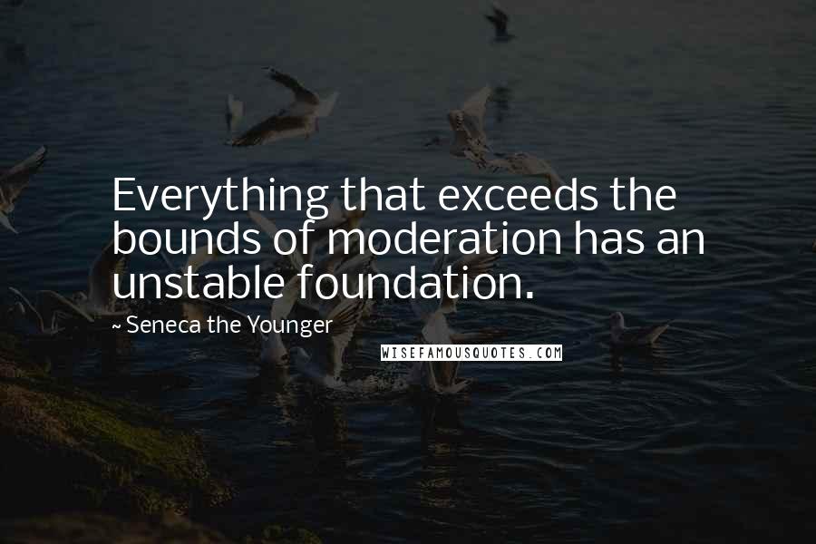 Seneca The Younger Quotes: Everything that exceeds the bounds of moderation has an unstable foundation.