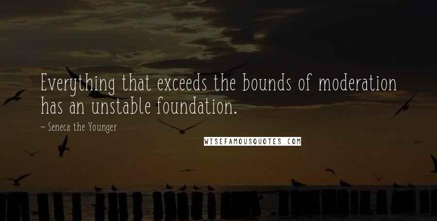 Seneca The Younger Quotes: Everything that exceeds the bounds of moderation has an unstable foundation.