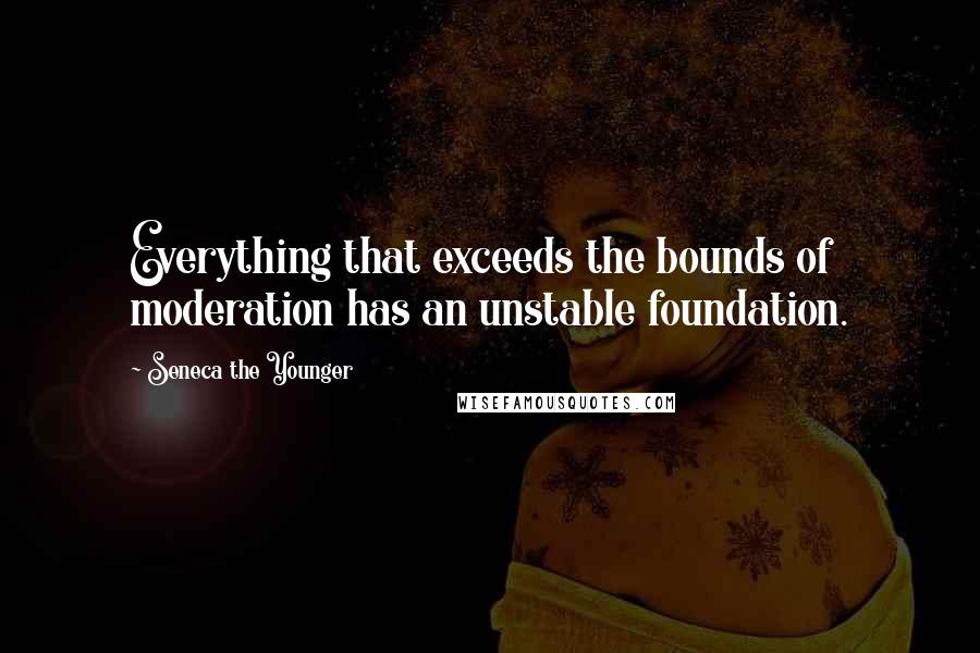 Seneca The Younger Quotes: Everything that exceeds the bounds of moderation has an unstable foundation.