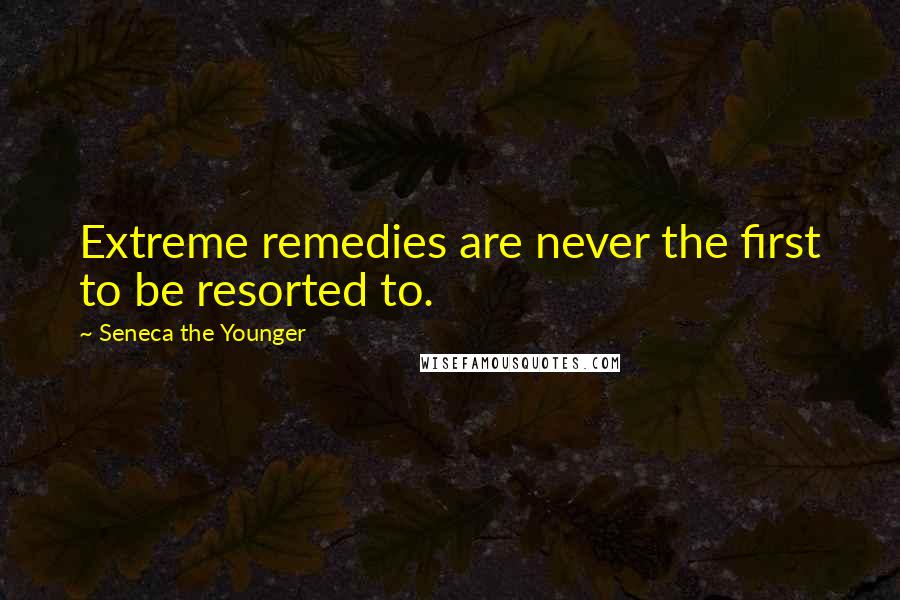 Seneca The Younger Quotes: Extreme remedies are never the first to be resorted to.