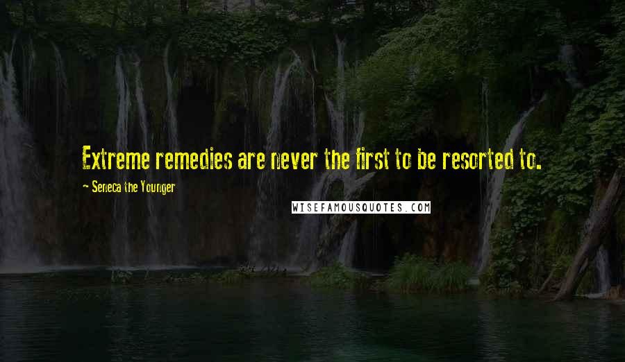 Seneca The Younger Quotes: Extreme remedies are never the first to be resorted to.