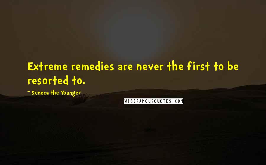 Seneca The Younger Quotes: Extreme remedies are never the first to be resorted to.