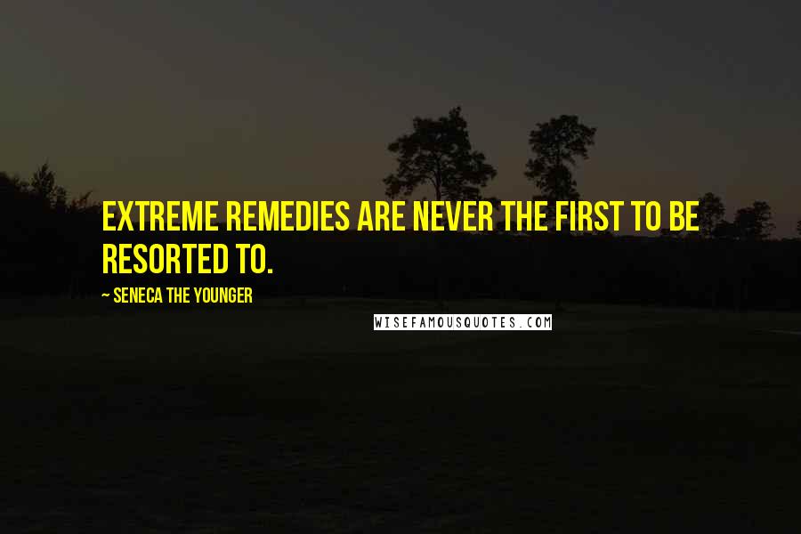 Seneca The Younger Quotes: Extreme remedies are never the first to be resorted to.