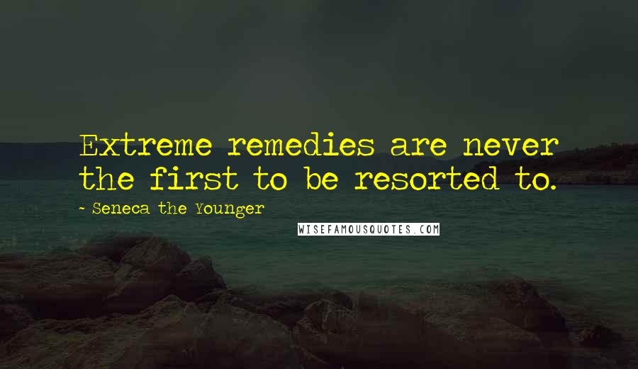 Seneca The Younger Quotes: Extreme remedies are never the first to be resorted to.