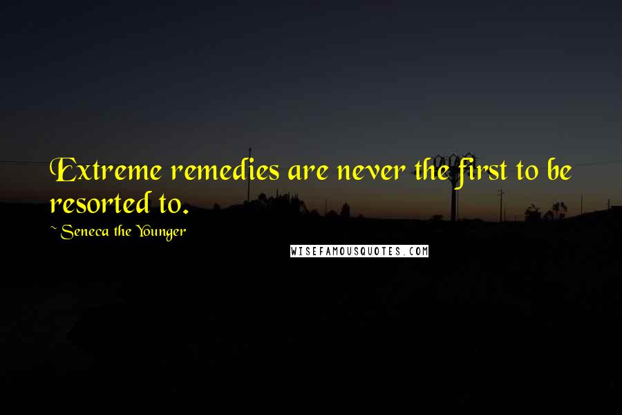 Seneca The Younger Quotes: Extreme remedies are never the first to be resorted to.