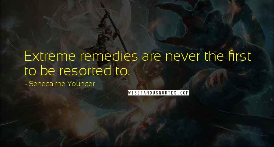 Seneca The Younger Quotes: Extreme remedies are never the first to be resorted to.