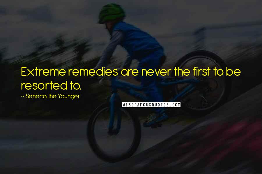 Seneca The Younger Quotes: Extreme remedies are never the first to be resorted to.