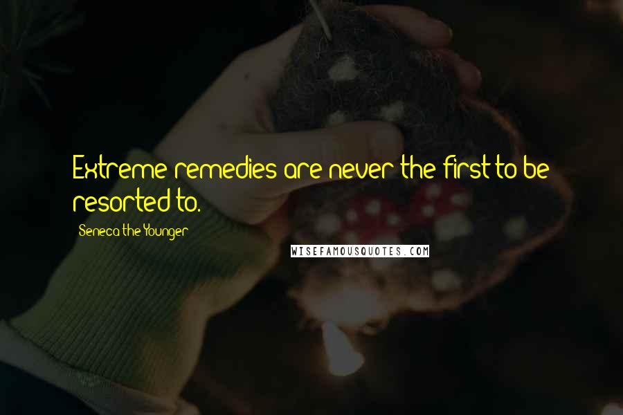 Seneca The Younger Quotes: Extreme remedies are never the first to be resorted to.