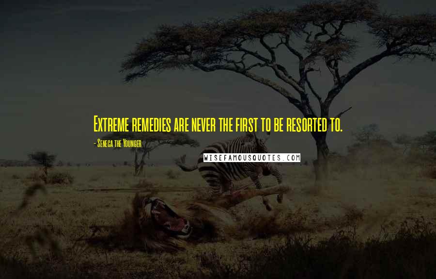 Seneca The Younger Quotes: Extreme remedies are never the first to be resorted to.