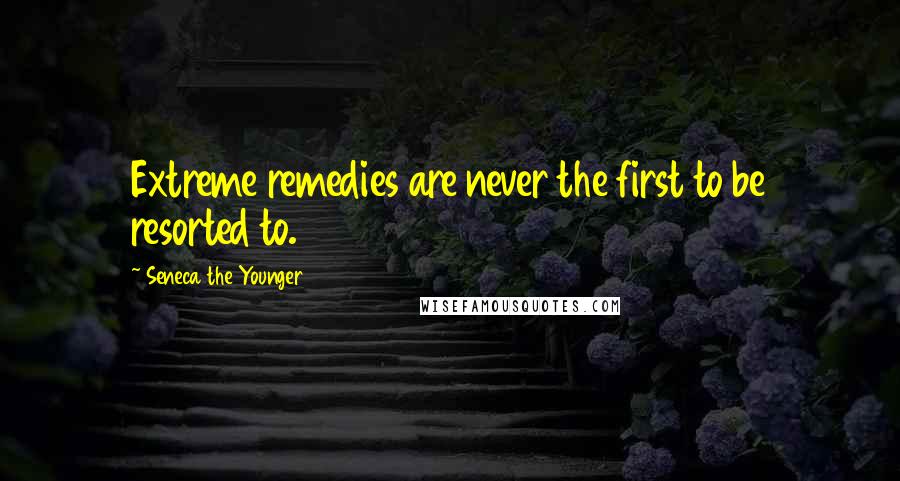 Seneca The Younger Quotes: Extreme remedies are never the first to be resorted to.