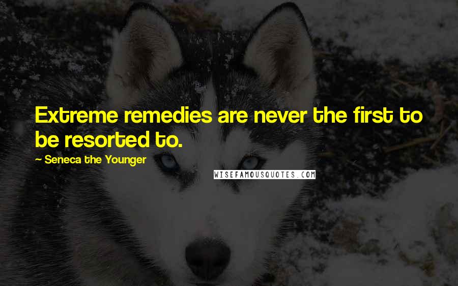 Seneca The Younger Quotes: Extreme remedies are never the first to be resorted to.