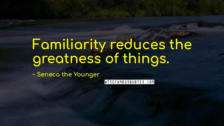 Seneca The Younger Quotes: Familiarity reduces the greatness of things.