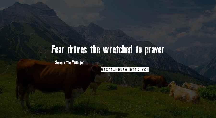 Seneca The Younger Quotes: Fear drives the wretched to prayer