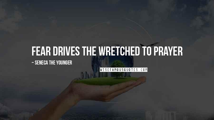 Seneca The Younger Quotes: Fear drives the wretched to prayer