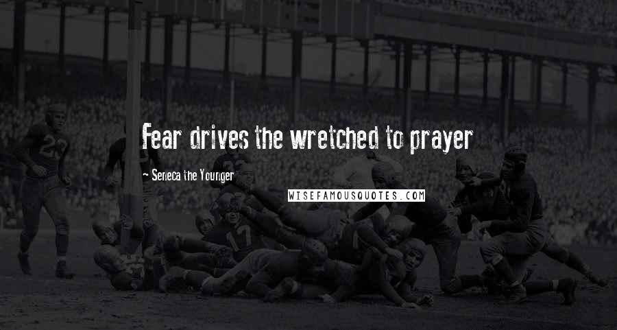 Seneca The Younger Quotes: Fear drives the wretched to prayer