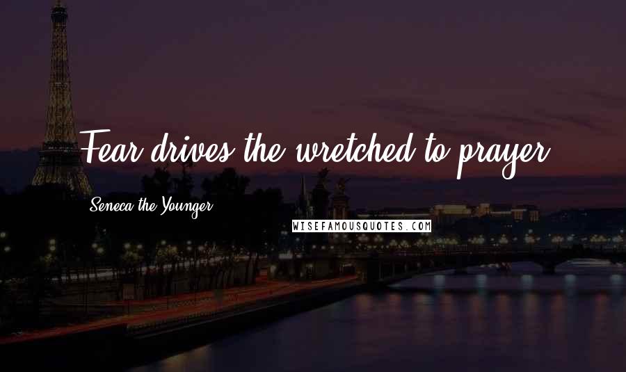 Seneca The Younger Quotes: Fear drives the wretched to prayer