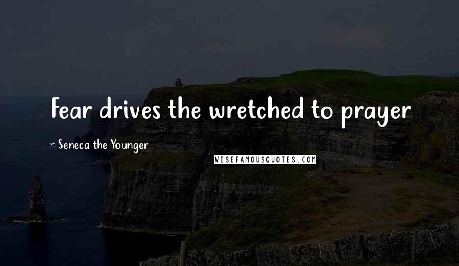 Seneca The Younger Quotes: Fear drives the wretched to prayer